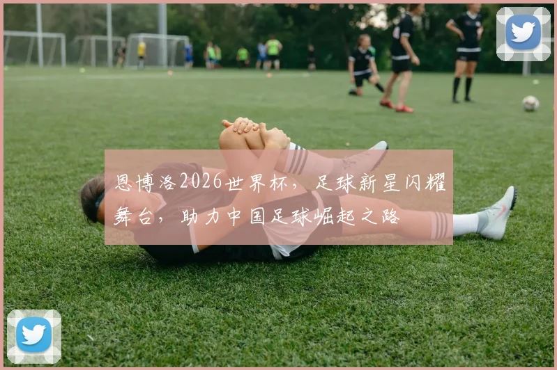恩博洛2026世界杯，足球新星闪耀舞台，助力中国足球崛起之路