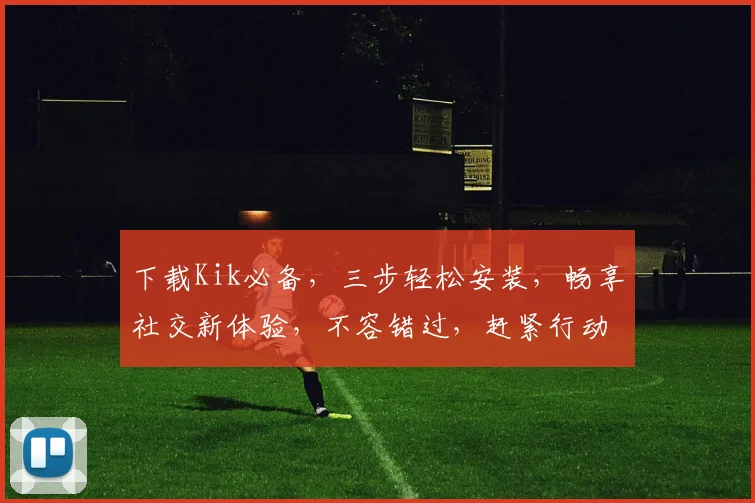 下载Kik必备，三步轻松安装，畅享社交新体验，不容错过，赶紧行动