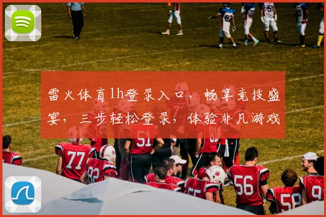 雷火体育lh登录入口，畅享竞技盛宴，三步轻松登录，体验非凡游戏世界，一触即达
