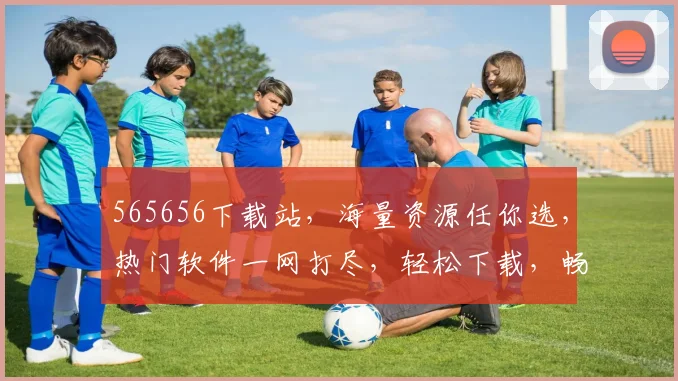 565656下载站，海量资源任你选，热门软件一网打尽，轻松下载，畅享便捷