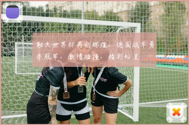 勒夫世界杯再创辉煌，德国战车勇夺冠军，激情碰撞，精彩纷呈