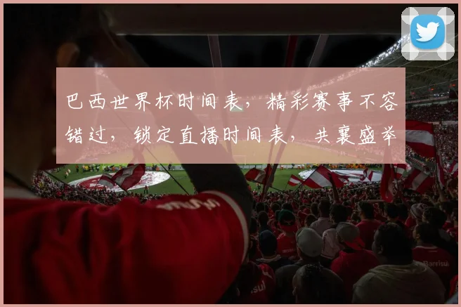 巴西世界杯时间表，精彩赛事不容错过，锁定直播时间表，共襄盛举