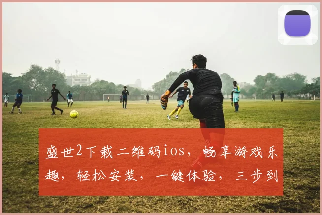 盛世2下载二维码ios，畅享游戏乐趣，轻松安装，一键体验，三步到位，快来下载