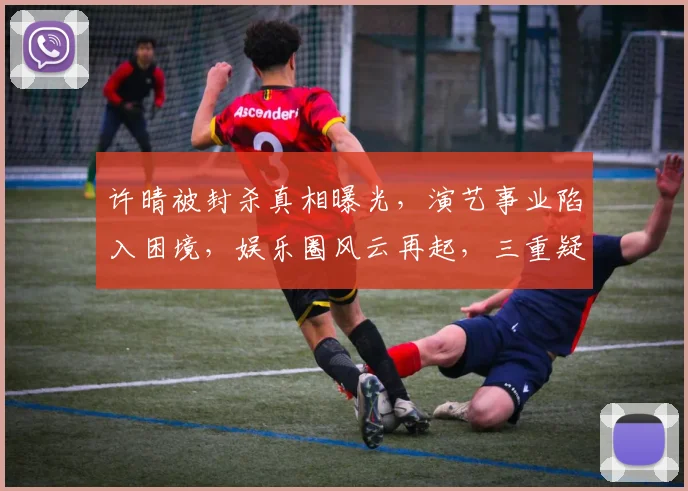 许晴被封杀真相曝光，演艺事业陷入困境，娱乐圈风云再起，三重疑云笼罩