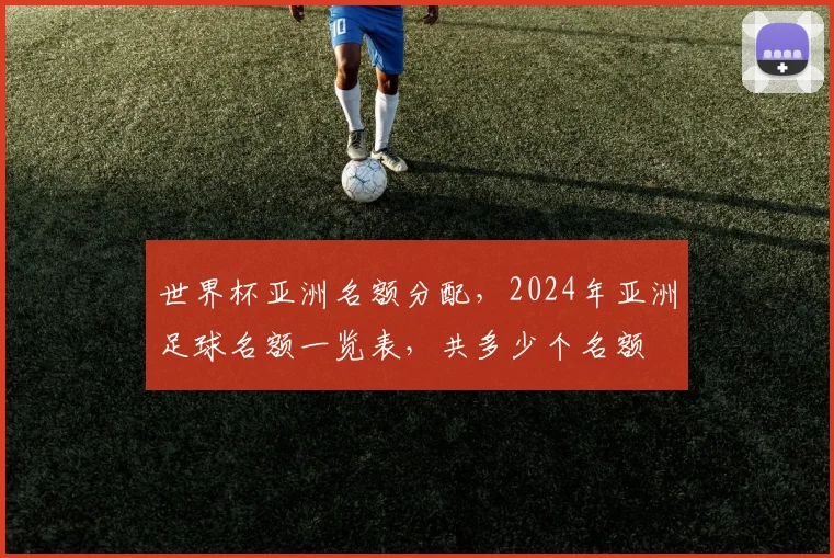 世界杯亚洲名额分配，2024年亚洲足球名额一览表，共多少个名额