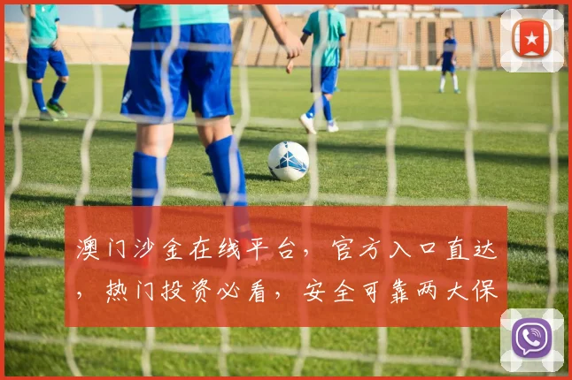 澳门沙金在线平台，官方入口直达，热门投资必看，安全可靠两大保障，速来体验