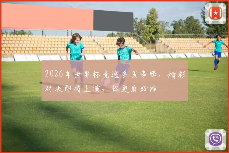 2026年世界杯竞选多国争锋，精彩对决即将上演，你更看好谁