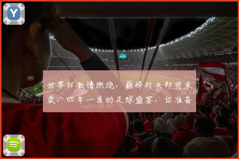世界杯激情燃烧，巅峰对决即将来袭，四年一度的足球盛宴，你准备好了吗