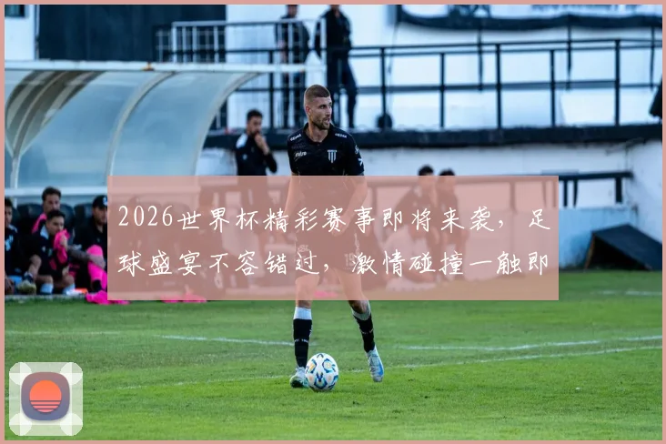 2026世界杯精彩赛事即将来袭，足球盛宴不容错过，激情碰撞一触即发，敬请期待