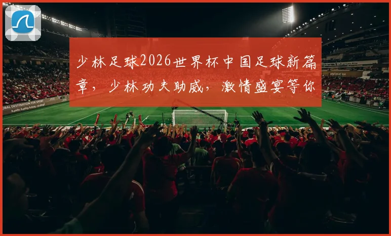 少林足球2026世界杯中国足球新篇章，少林功夫助威，激情盛宴等你来