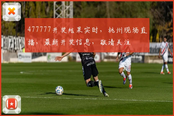 477777开奖结果实时，杭州现场直播，最新开奖信息，敬请关注