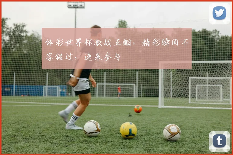 体彩世界杯激战正酣，精彩瞬间不容错过，速来参与