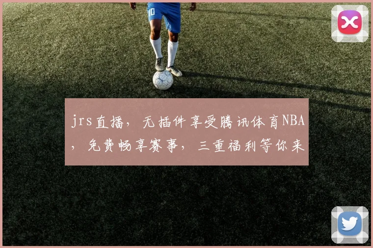 jrs直播，无插件享受腾讯体育NBA，免费畅享赛事，三重福利等你来
