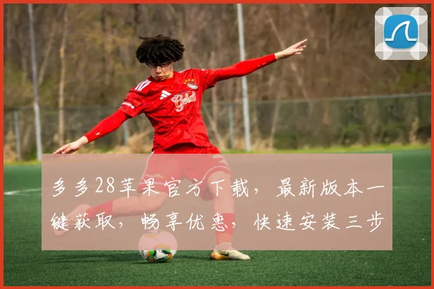 多多28苹果官方下载，最新版本一键获取，畅享优惠，快速安装三步走，安全可靠
