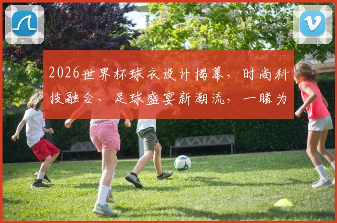 2026世界杯球衣设计揭幕，时尚科技融合，足球盛宴新潮流，一睹为快