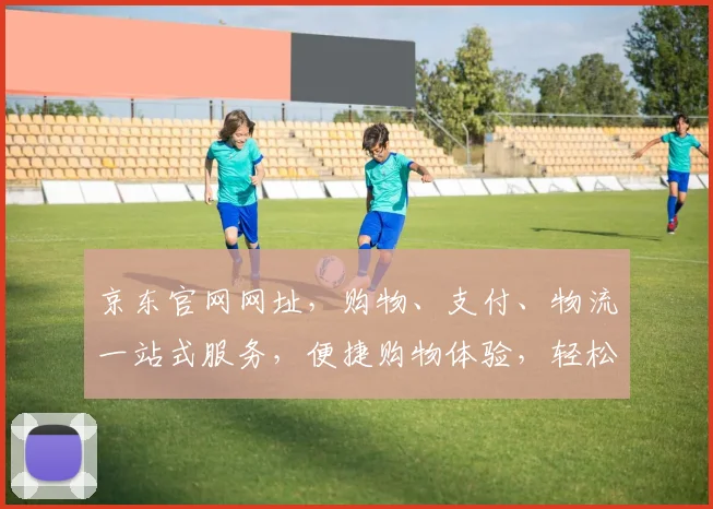 京东官网网址，购物、支付、物流一站式服务，便捷购物体验，轻松入手好物，必看
