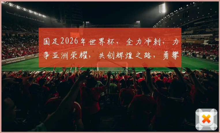 国足2026年世界杯，全力冲刺，力争亚洲荣耀，共创辉煌之路，勇攀世界高峰