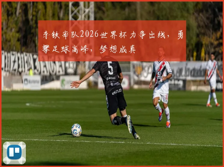 李铁率队2026世界杯力争出线，勇攀足球高峰，梦想成真