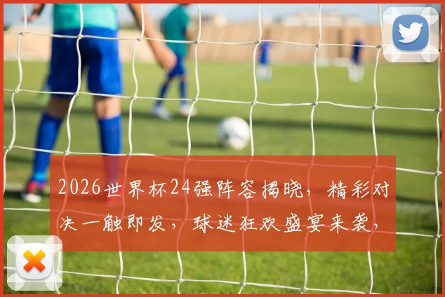 2026世界杯24强阵容揭晓，精彩对决一触即发，球迷狂欢盛宴来袭，不容错过