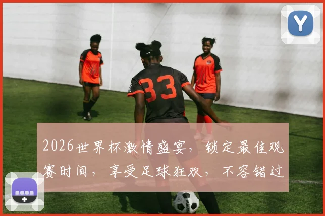 2026世界杯激情盛宴，锁定最佳观赛时间，享受足球狂欢，不容错过