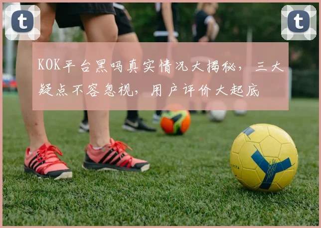 KOK平台黑吗真实情况大揭秘，三大疑点不容忽视，用户评价大起底