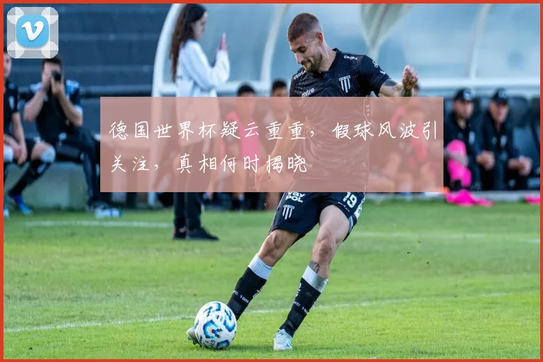 德国世界杯疑云重重，假球风波引关注，真相何时揭晓