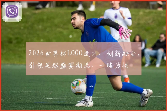 2026世界杯LOGO设计，创新融合，引领足球盛宴潮流，一睹为快