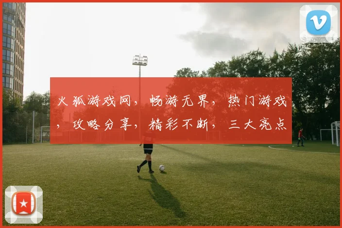 火狐游戏网，畅游无界，热门游戏，攻略分享，精彩不断，三大亮点，不容错过，
