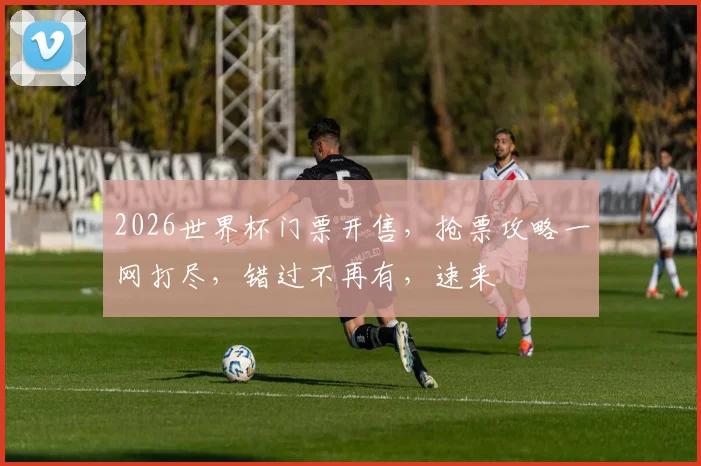 2026世界杯门票开售，抢票攻略一网打尽，错过不再有，速来